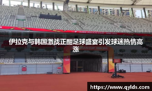伊拉克与韩国激战正酣足球盛宴引发球迷热情高涨